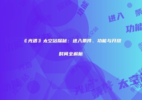 《光遇》太空站探秘：进入条件、功能与开放时间全解析