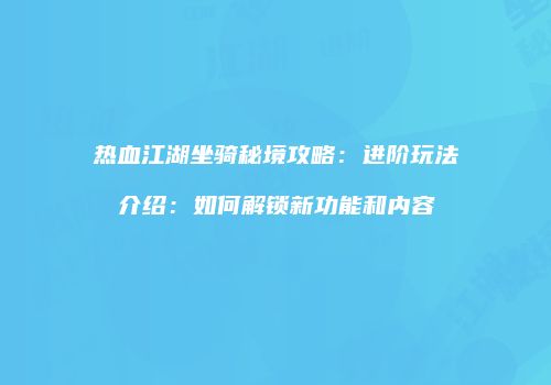热血江湖坐骑秘境攻略：进阶玩法介绍：如何解锁新功能和内容
