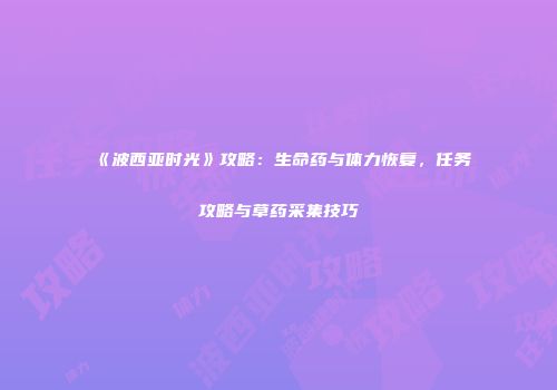 《波西亚时光》攻略：生命药与体力恢复，任务攻略与草药采集技巧