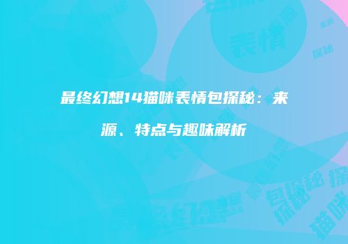 最终幻想14猫咪表情包探秘：来源、特点与趣味解析