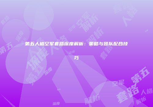 第五人格空军套路深度解析：策略与团队配合技巧