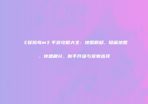 《冒险岛M》手游攻略大全：地图瞬移、隐藏地图、快速刷分、新手升级与宠物选择