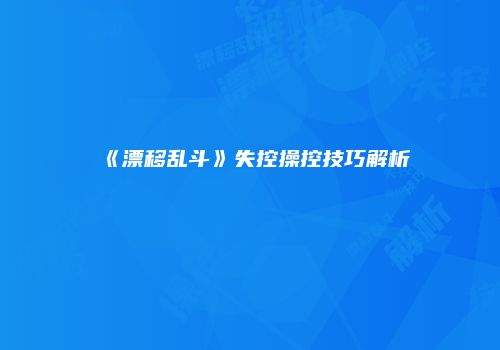 《漂移乱斗》失控操控技巧解析