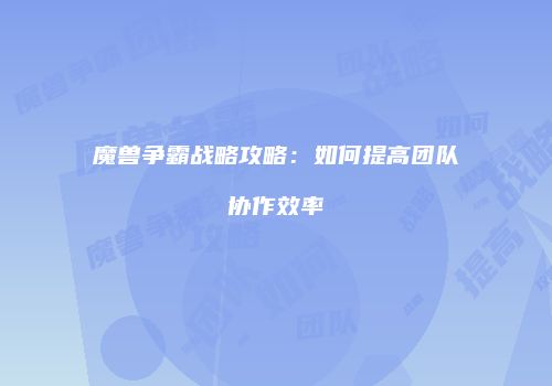 魔兽争霸战略攻略：如何提高团队协作效率