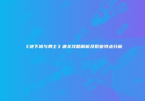 《地下城与勇士》通关攻略解析及职业特点分析