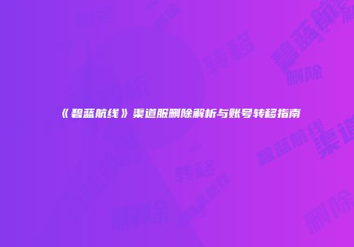 《碧蓝航线》渠道服删除解析与账号转移指南