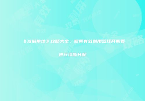 《攻城掠地》攻略大全：如何有效利用双线开服表进行资源分配
