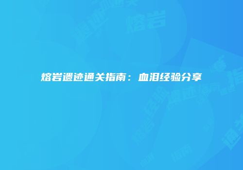 熔岩遗迹通关指南：血泪经验分享