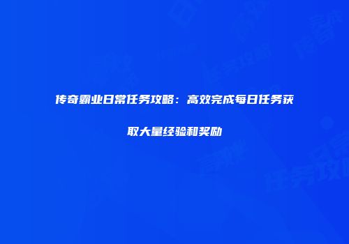 传奇霸业日常任务攻略:高效完成每日任务获取大量经验和奖励