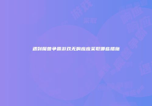 遇到魔兽争霸游戏无响应应采取哪些措施
