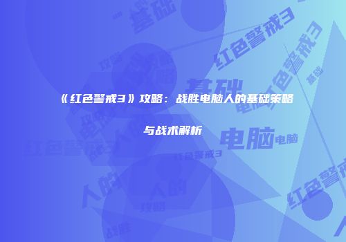 《红色警戒3》攻略：战胜电脑人的基础策略与战术解析