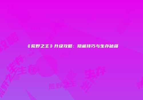 《荒野之王》升级攻略：隐藏技巧与生存秘籍
