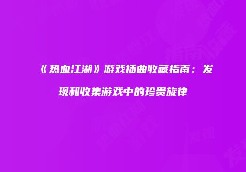 《热血江湖》游戏插曲收藏指南：发现和收集游戏中的珍贵旋律