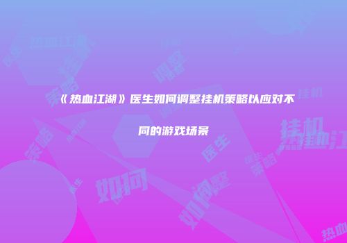 《热血江湖》医生如何调整挂机策略以应对不同的游戏场景