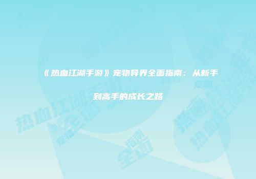 《热血江湖手游》宠物异界全面指南：从新手到高手的成长之路