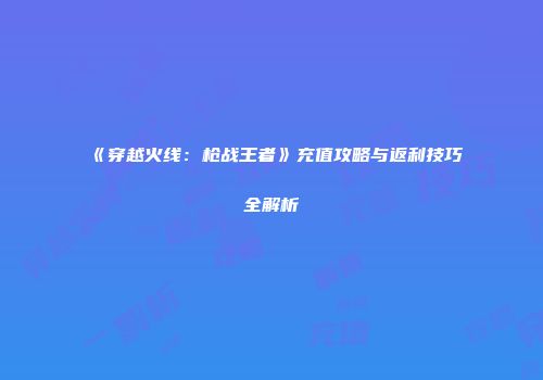《穿越火线：枪战王者》充值攻略与返利技巧全解析
