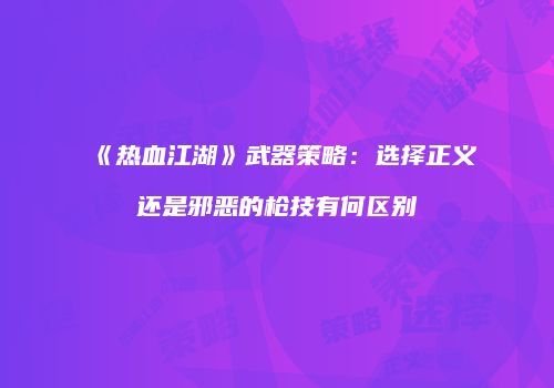 《热血江湖》武器策略：选择正义还是邪恶的枪技有何区别