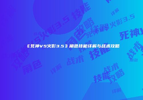 《死神VS火影3.5》角色技能详解与战术攻略