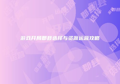 游戏开局郡县选择与资源运营攻略