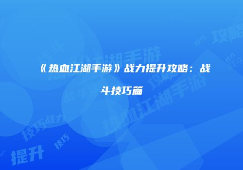 《热血江湖手游》战力提升攻略：战斗技巧篇