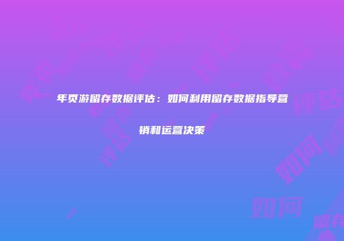 年页游留存数据评估：如何利用留存数据指导营销和运营决策