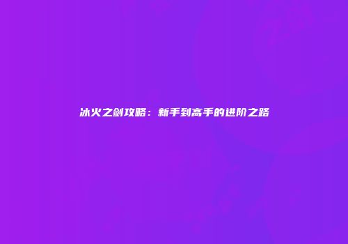 冰火之剑攻略：新手到高手的进阶之路