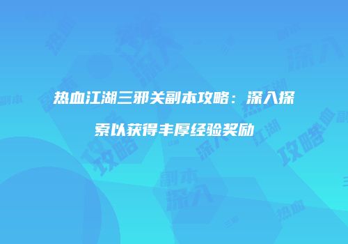 热血江湖三邪关副本攻略:深入探索以获得丰厚经验奖励