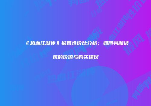 《热血江湖传》披风性价比分析：如何判断披风的价值与购买建议