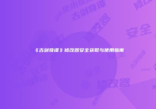 《古剑奇谭》修改器安全获取与使用指南