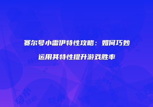 赛尔号小雷伊特性攻略：如何巧妙运用其特性提升游戏胜率