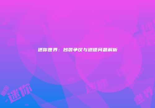迷你世界：抄袭争议与道德问题解析