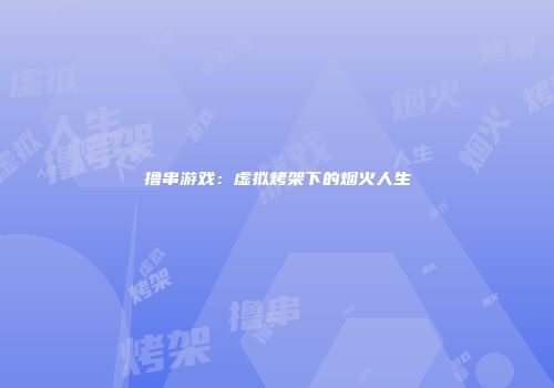 撸串游戏：虚拟烤架下的烟火人生