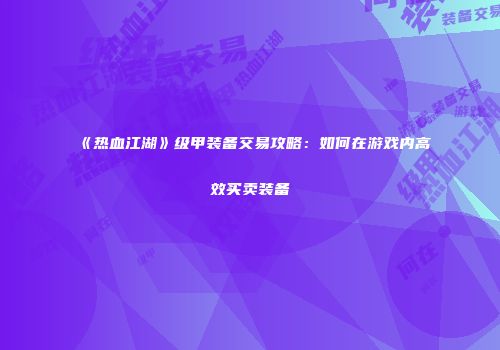 《热血江湖》级甲装备交易攻略:如何在游戏内高效买卖装备