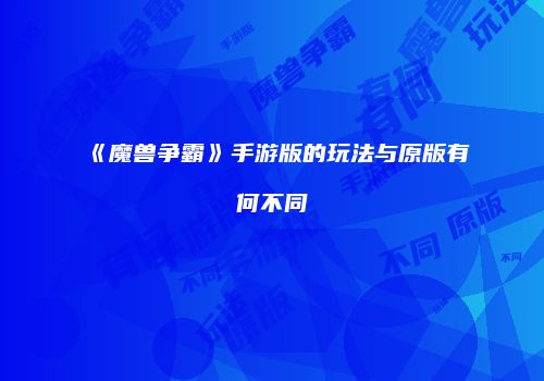 《魔兽争霸》手游版的玩法与原版有何不同
