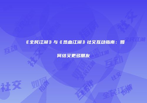 《全民江湖》与《热血江湖》社交互动指南：如何结交更多朋友