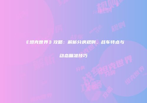 《坦克世界》攻略：解析分房规则、战车特点与动态瞄准技巧
