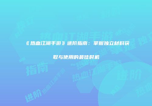 《热血江湖手游》进阶指南：掌握独立材料获取与使用的最佳时机
