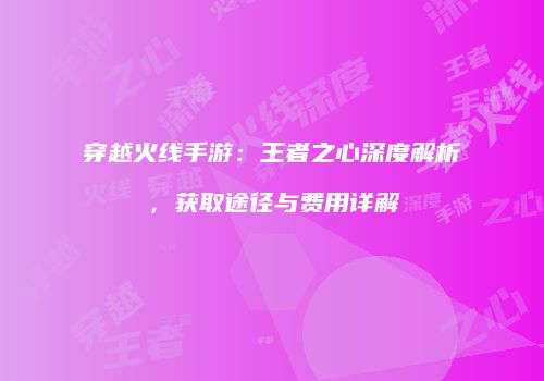 穿越火线手游：王者之心深度解析，获取途径与费用详解