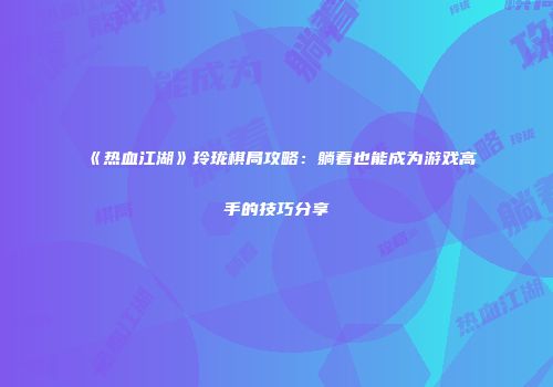 《热血江湖》玲珑棋局攻略：躺着也能成为游戏高手的技巧分享