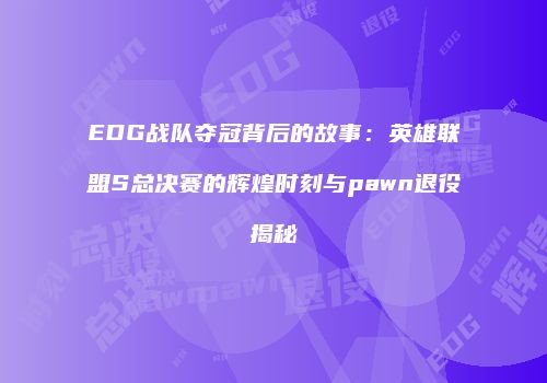 EDG战队夺冠背后的故事：英雄联盟S总决赛的辉煌时刻与pawn退役揭秘