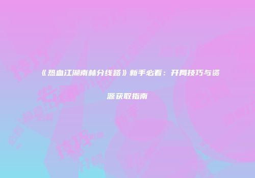 《热血江湖南林分线路》新手必看：开局技巧与资源获取指南