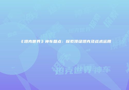 《坦克世界》神车盘点：探索顶级坦克及战术运用