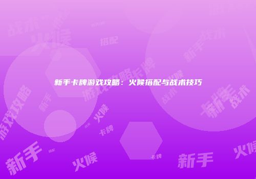 新手卡牌游戏攻略：火候搭配与战术技巧