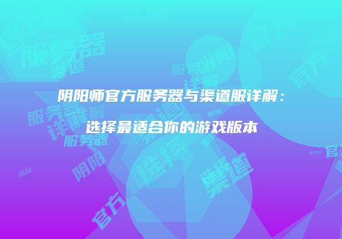 阴阳师官方服务器与渠道服详解：选择最适合你的游戏版本