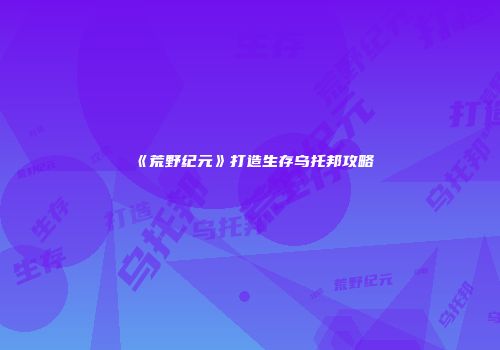 《荒野纪元》打造生存乌托邦攻略