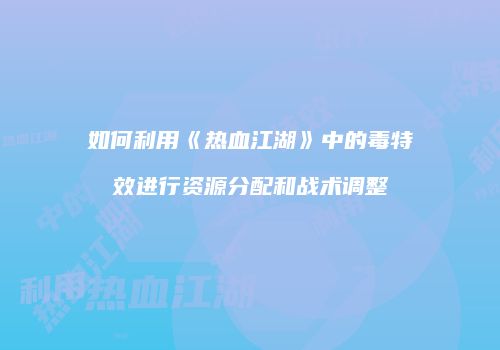 如何利用《热血江湖》中的毒特效进行资源分配和战术调整