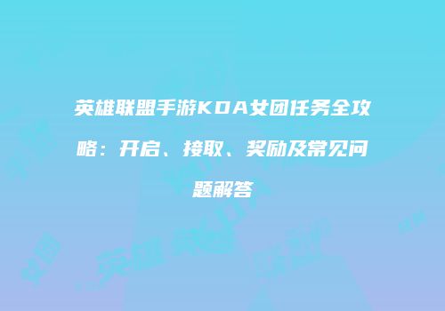 英雄联盟手游KDA女团任务全攻略：开启、接取、奖励及常见问题解答