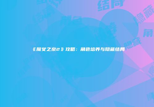 《魔女之泉2》攻略：角色培养与隐藏结局