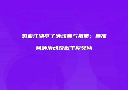 热血江湖亭子活动参与指南:参加各种活动获取丰厚奖励