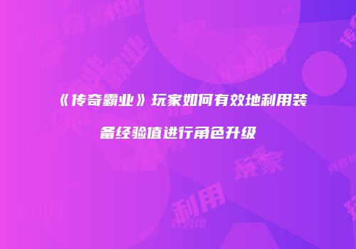 《传奇霸业》玩家如何有效地利用装备经验值进行角色升级